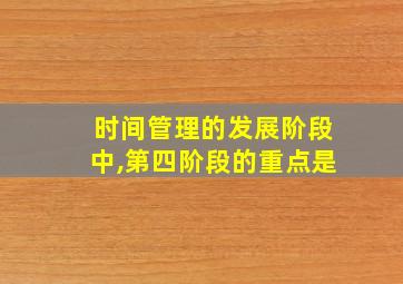 时间管理的发展阶段中,第四阶段的重点是