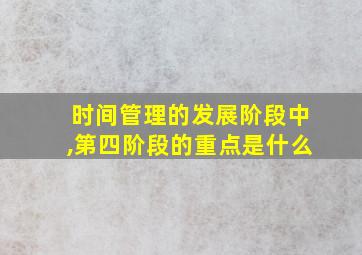 时间管理的发展阶段中,第四阶段的重点是什么