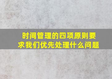 时间管理的四项原则要求我们优先处理什么问题