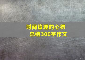 时间管理的心得总结300字作文