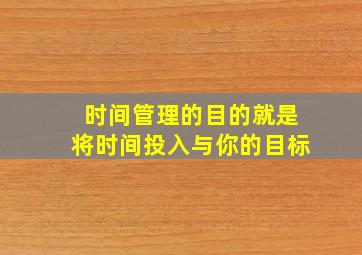 时间管理的目的就是将时间投入与你的目标