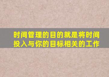 时间管理的目的就是将时间投入与你的目标相关的工作