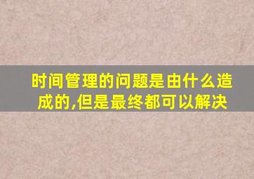 时间管理的问题是由什么造成的,但是最终都可以解决