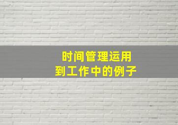 时间管理运用到工作中的例子