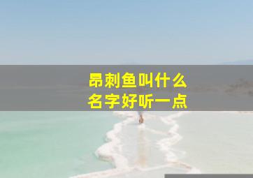 昂刺鱼叫什么名字好听一点