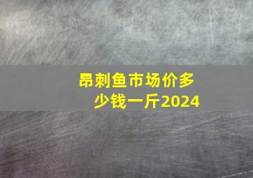 昂刺鱼市场价多少钱一斤2024