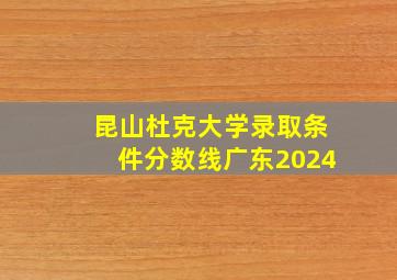 昆山杜克大学录取条件分数线广东2024