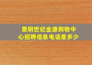 昆明世纪金源购物中心招聘信息电话是多少