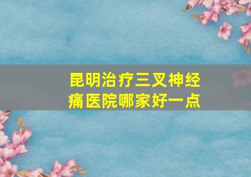 昆明治疗三叉神经痛医院哪家好一点