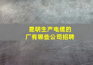 昆明生产电缆的厂有哪些公司招聘