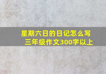 星期六日的日记怎么写三年级作文300字以上