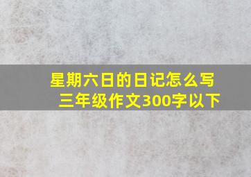 星期六日的日记怎么写三年级作文300字以下