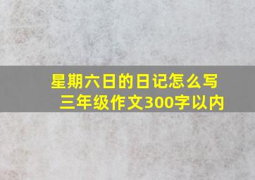 星期六日的日记怎么写三年级作文300字以内