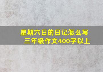 星期六日的日记怎么写三年级作文400字以上