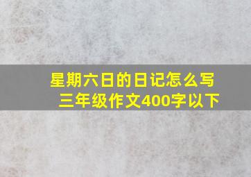 星期六日的日记怎么写三年级作文400字以下