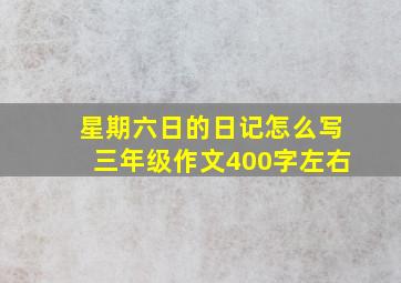 星期六日的日记怎么写三年级作文400字左右