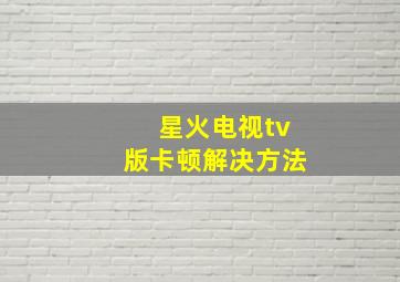 星火电视tv版卡顿解决方法