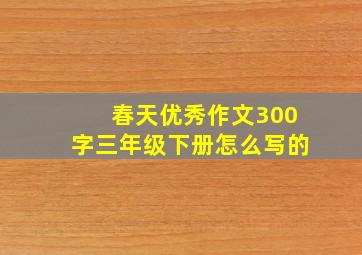 春天优秀作文300字三年级下册怎么写的