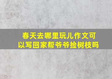 春天去哪里玩儿作文可以写回家帮爷爷捡树枝吗