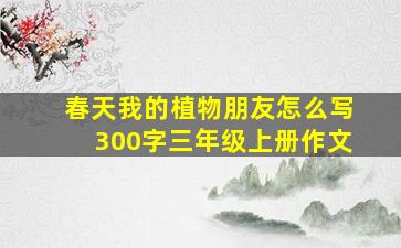 春天我的植物朋友怎么写300字三年级上册作文