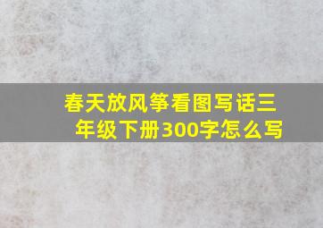 春天放风筝看图写话三年级下册300字怎么写