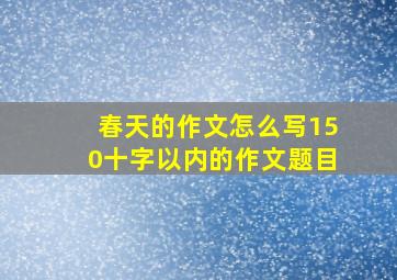 春天的作文怎么写150十字以内的作文题目