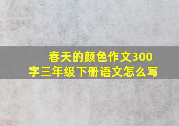 春天的颜色作文300字三年级下册语文怎么写