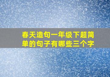 春天造句一年级下超简单的句子有哪些三个字