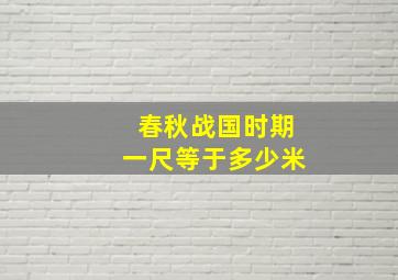 春秋战国时期一尺等于多少米