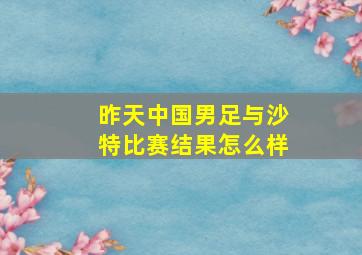 昨天中国男足与沙特比赛结果怎么样