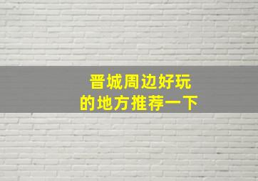 晋城周边好玩的地方推荐一下