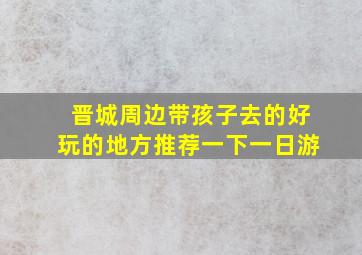 晋城周边带孩子去的好玩的地方推荐一下一日游