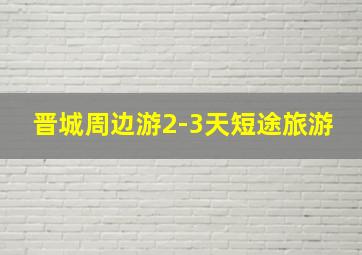 晋城周边游2-3天短途旅游