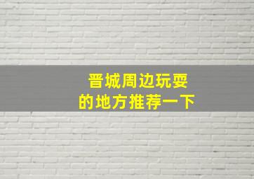 晋城周边玩耍的地方推荐一下