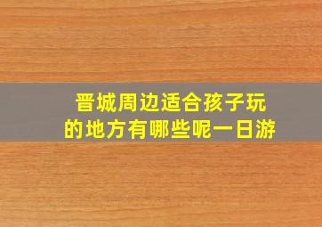 晋城周边适合孩子玩的地方有哪些呢一日游