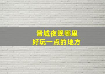 晋城夜晚哪里好玩一点的地方