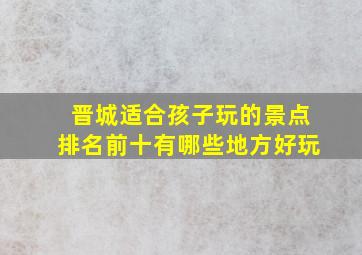 晋城适合孩子玩的景点排名前十有哪些地方好玩