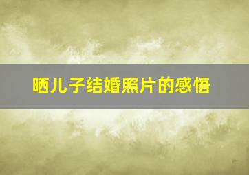 晒儿子结婚照片的感悟