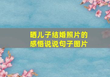 晒儿子结婚照片的感悟说说句子图片