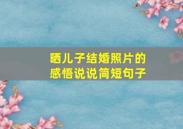 晒儿子结婚照片的感悟说说简短句子