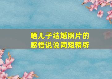 晒儿子结婚照片的感悟说说简短精辟