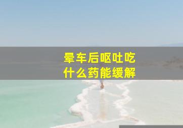 晕车后呕吐吃什么药能缓解