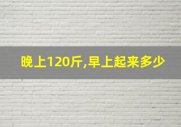 晚上120斤,早上起来多少