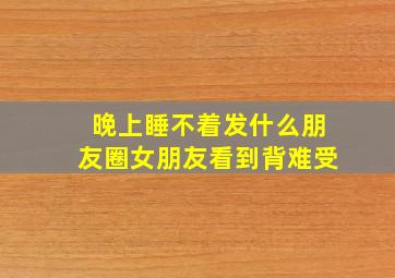 晚上睡不着发什么朋友圈女朋友看到背难受