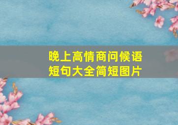 晚上高情商问候语短句大全简短图片