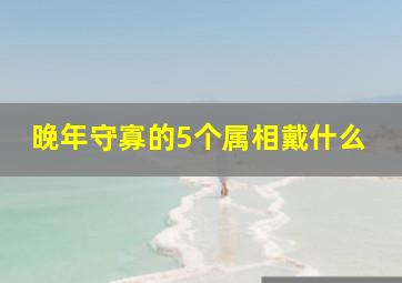 晚年守寡的5个属相戴什么