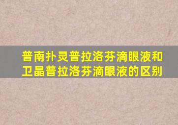 普南扑灵普拉洛芬滴眼液和卫晶普拉洛芬滴眼液的区别