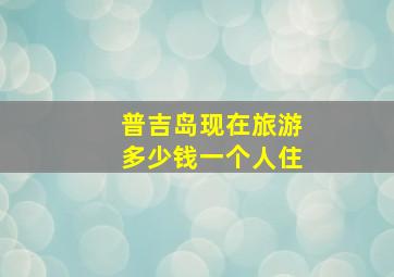 普吉岛现在旅游多少钱一个人住