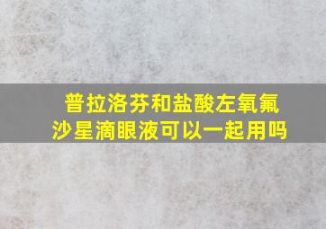 普拉洛芬和盐酸左氧氟沙星滴眼液可以一起用吗