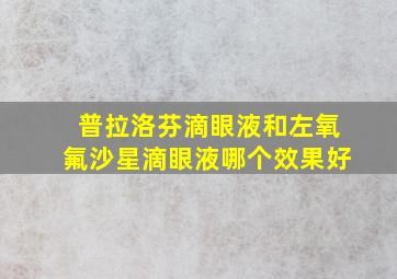 普拉洛芬滴眼液和左氧氟沙星滴眼液哪个效果好